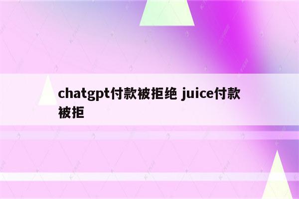 chatgpt付款被拒绝 juice付款被拒