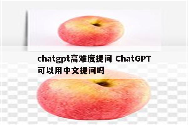 chatgpt高难度提问 ChatGPT可以用中文提问吗