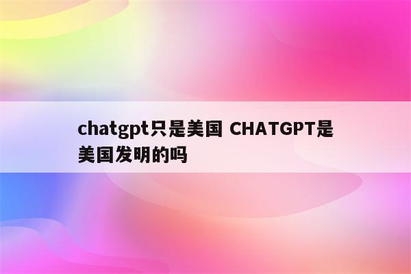 chatgpt只是美国 CHATGPT是美国发明的吗