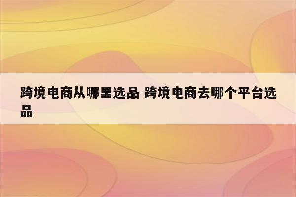 跨境电商从哪里选品 跨境电商去哪个平台选品