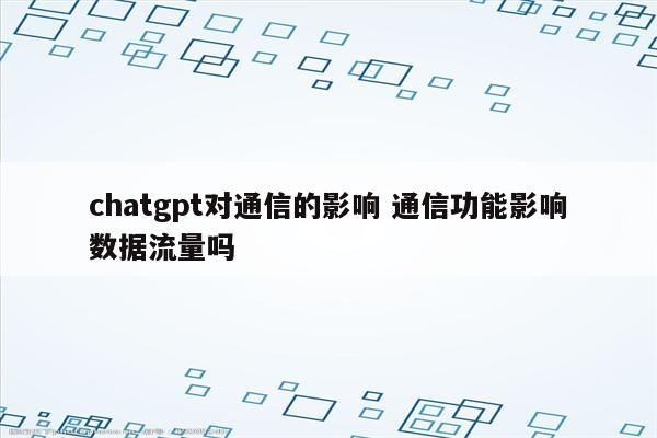chatgpt对通信的影响 通信功能影响数据流量吗