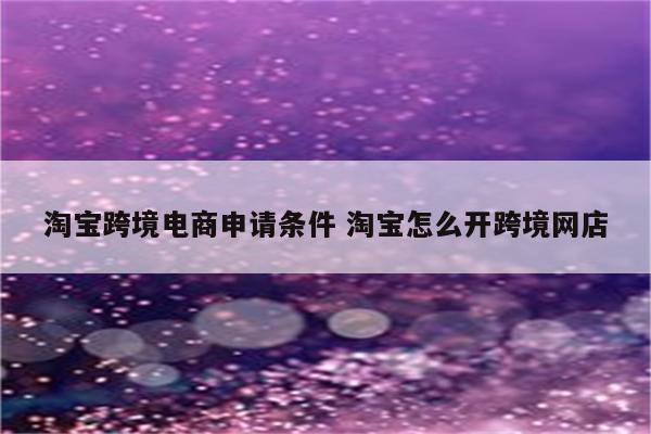 淘宝跨境电商申请条件 淘宝怎么开跨境网店