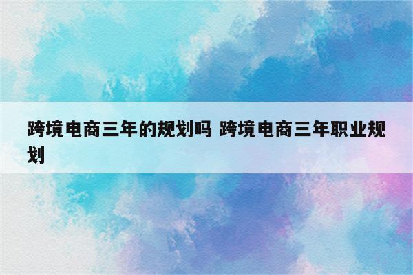 跨境电商三年的规划吗 跨境电商三年职业规划