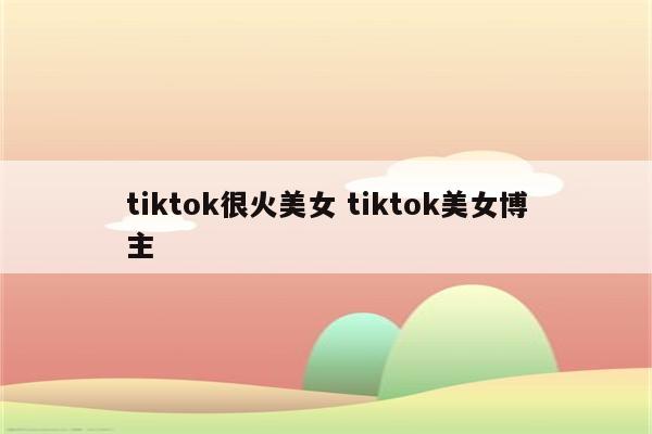 tiktok很火美女 tiktok美女博主