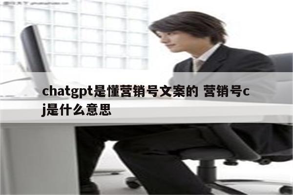 chatgpt是懂营销号文案的 营销号cj是什么意思