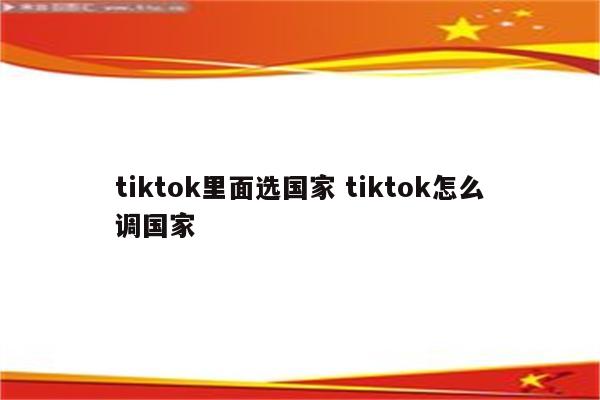 tiktok里面选国家 tiktok怎么调国家