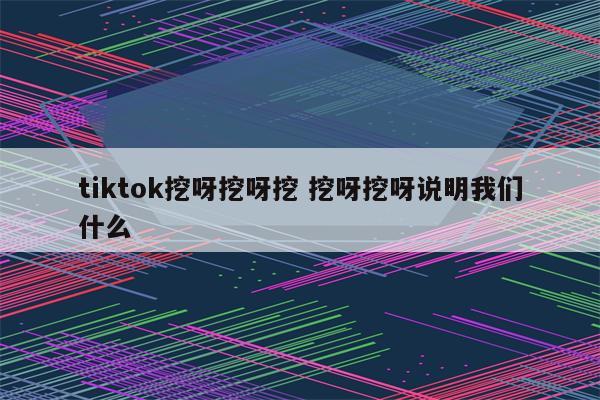 tiktok挖呀挖呀挖 挖呀挖呀说明我们什么