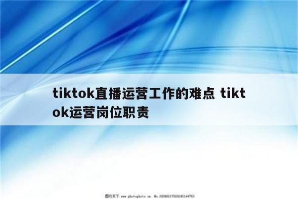 tiktok直播运营工作的难点 tiktok运营岗位职责
