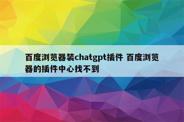 百度浏览器装chatgpt插件 百度浏览器的插件中心找不到