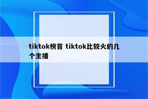 tiktok榜首 tiktok比较火的几个主播