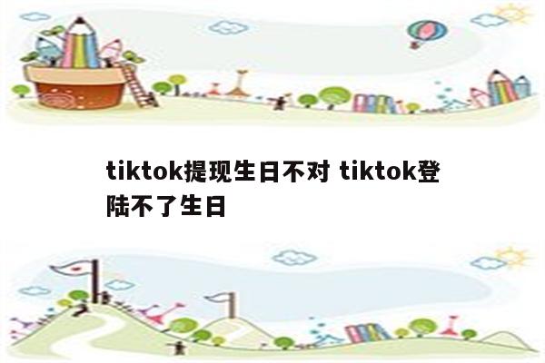 tiktok提现生日不对 tiktok登陆不了生日