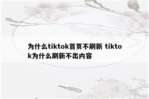 为什么tiktok首页不刷新 tiktok为什么刷新不出内容