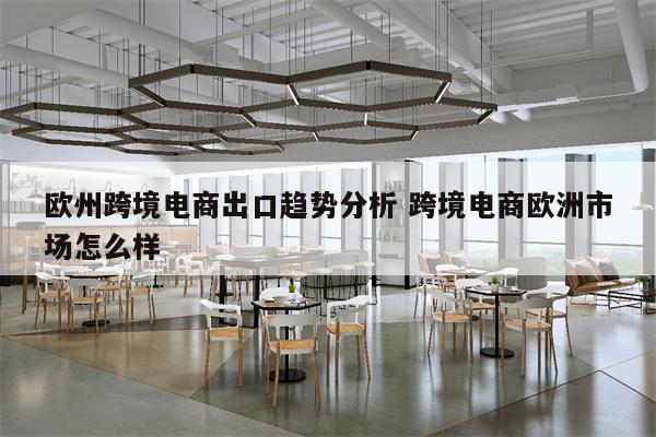 欧州跨境电商出口趋势分析 跨境电商欧洲市场怎么样