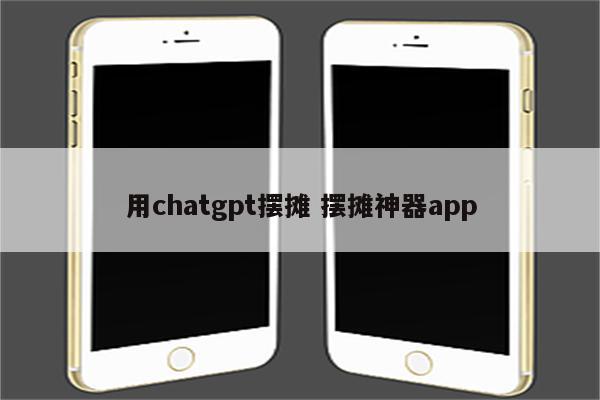 用chatgpt摆摊 摆摊神器app
