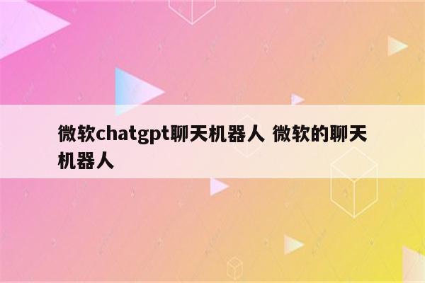 微软chatgpt聊天机器人 微软的聊天机器人