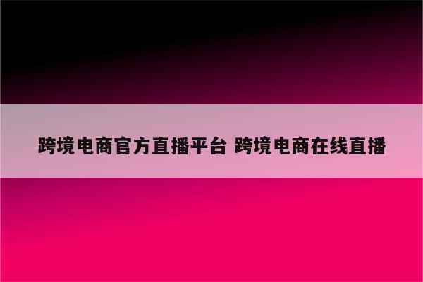 跨境电商官方直播平台 跨境电商在线直播
