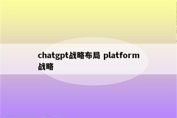 chatgpt战略布局 platform战略