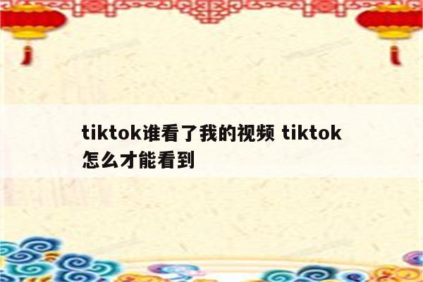 tiktok谁看了我的视频 tiktok怎么才能看到