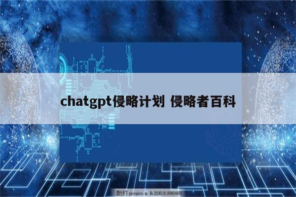 chatgpt侵略计划 侵略者百科