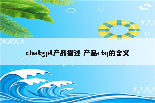 chatgpt产品描述 产品ctq的含义
