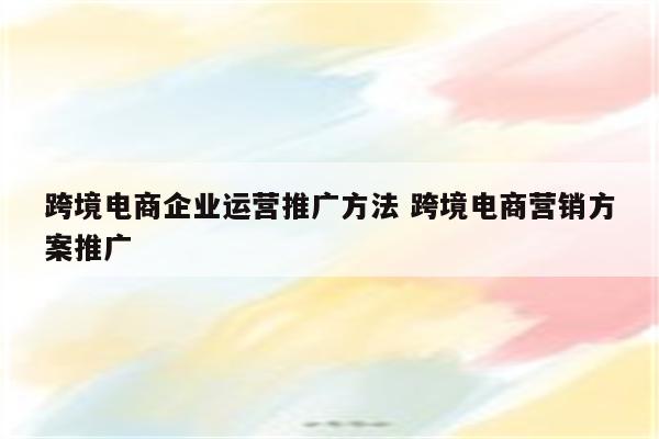 跨境电商企业运营推广方法 跨境电商营销方案推广