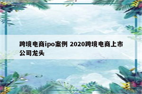 跨境电商ipo案例 2020跨境电商上市公司龙头