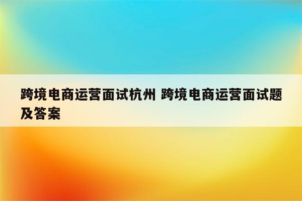 跨境电商运营面试杭州 跨境电商运营面试题及答案