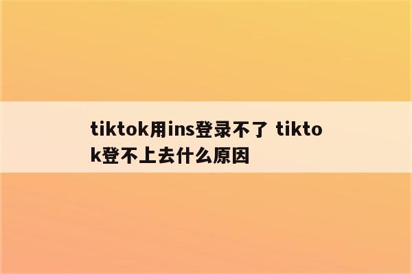 tiktok用ins登录不了 tiktok登不上去什么原因