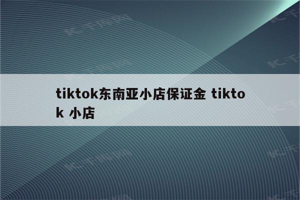 tiktok东南亚小店保证金 tiktok 小店