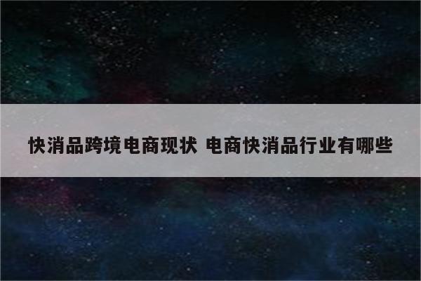 快消品跨境电商现状 电商快消品行业有哪些