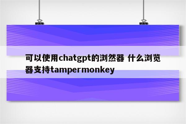 可以使用chatgpt的浏然器 什么浏览器支持tampermonkey
