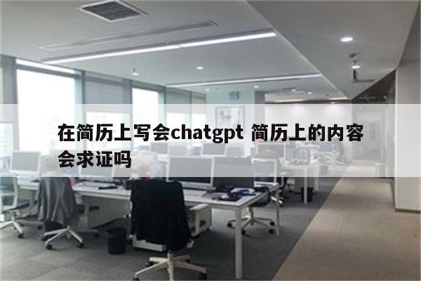 在简历上写会chatgpt 简历上的内容会求证吗