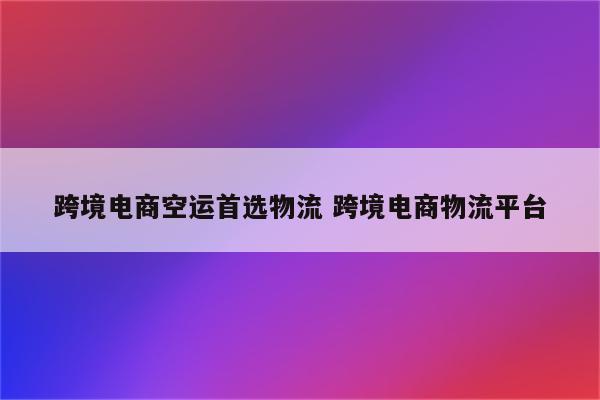 跨境电商空运首选物流 跨境电商物流平台