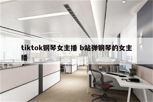 tiktok钢琴女主播 b站弹钢琴的女主播