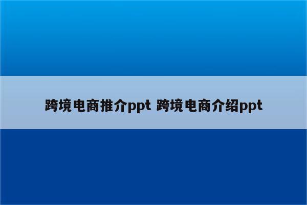 跨境电商推介ppt 跨境电商介绍ppt