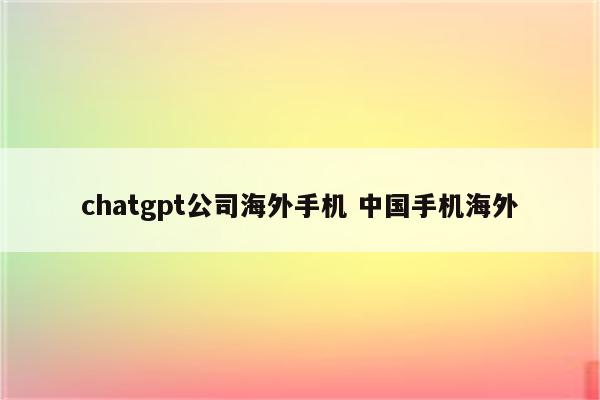 chatgpt公司海外手机 中国手机海外