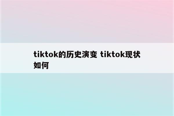 tiktok的历史演变 tiktok现状如何