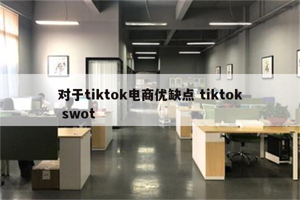 对于tiktok电商优缺点 tiktok swot