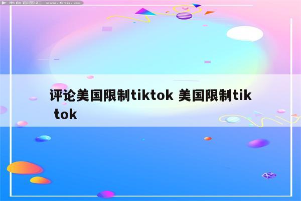 评论美国限制tiktok 美国限制tik tok