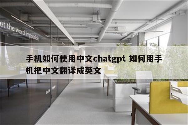 手机如何使用中文chatgpt 如何用手机把中文翻译成英文