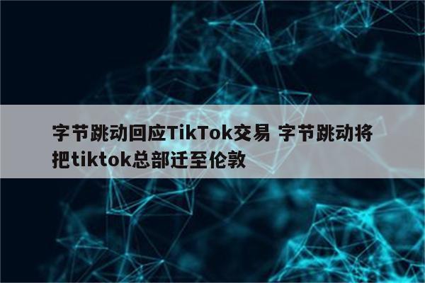 字节跳动回应TikTok交易 字节跳动将把tiktok总部迁至伦敦