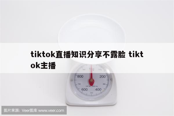 tiktok直播知识分享不露脸 tiktok主播
