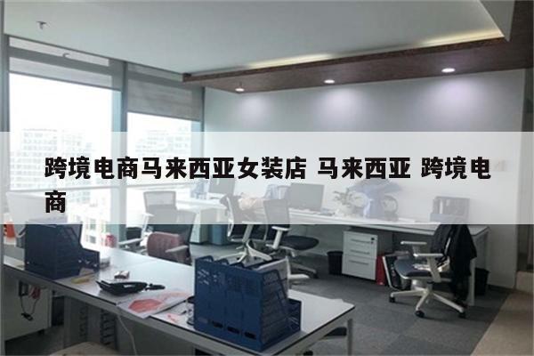 跨境电商马来西亚女装店 马来西亚 跨境电商