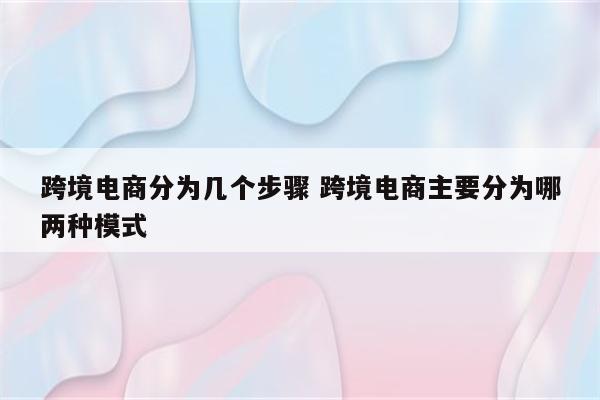 跨境电商分为几个步骤 跨境电商主要分为哪两种模式