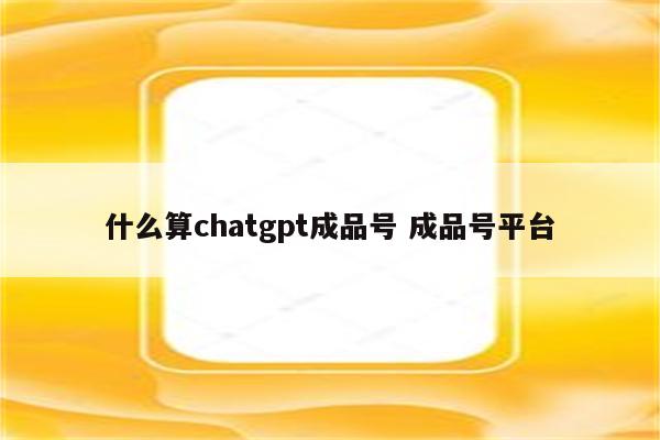 什么算chatgpt成品号 成品号平台