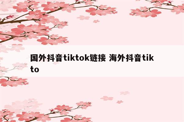 国外抖音tiktok链接 海外抖音tikto