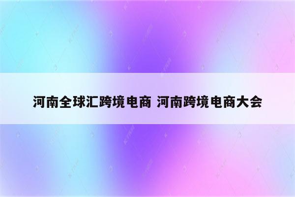 河南全球汇跨境电商 河南跨境电商大会