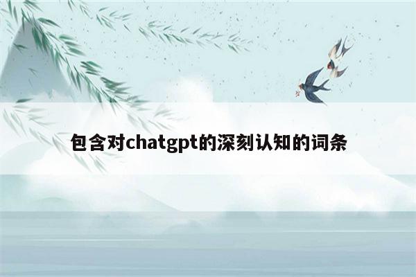 包含对chatgpt的深刻认知的词条