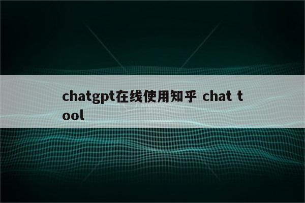 chatgpt在线使用知乎 chat tool