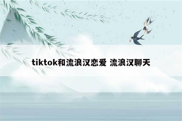 tiktok和流浪汉恋爱 流浪汉聊天